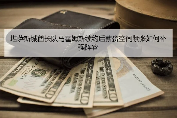 堪萨斯城酋长队马霍姆斯续约后薪资空间紧张如何补强阵容
