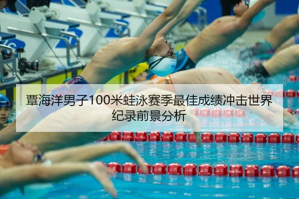 覃海洋男子100米蛙泳赛季最佳成绩冲击世界纪录前景分析