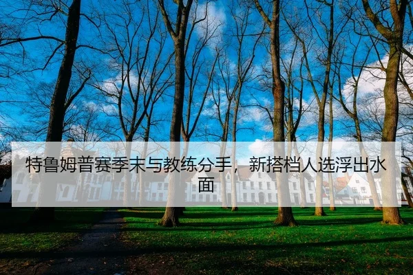 特鲁姆普赛季末与教练分手，新搭档人选浮出水面