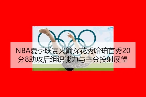 NBA夏季联赛火箭探花秀哈珀首秀20分8助攻后组织能力与三分投射展望