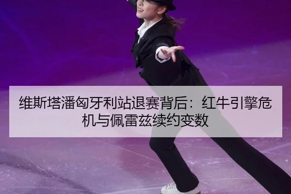 维斯塔潘匈牙利站退赛背后：红牛引擎危机与佩雷兹续约变数
